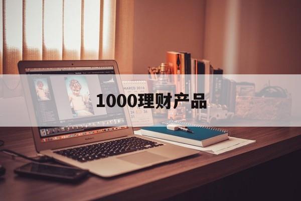 1000理财产品(1000元买理财产品一个月可以赚多少)